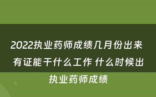 2022执业药师成绩几月份出来 有证能干什么工作 什么时候出执业药师成绩