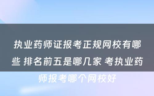 执业药师证报考正规网校有哪些 排名前五是哪几家 考执业药师报考哪个网校好