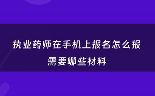 执业药师在手机上报名怎么报 需要哪些材料 