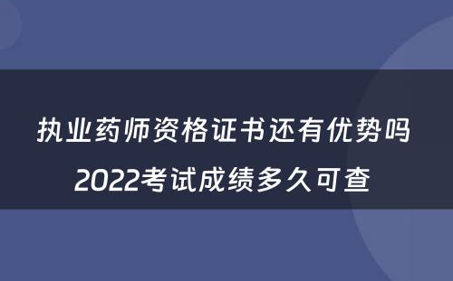 执业药师资格证书还有优势吗 2022考试成绩多久可查 