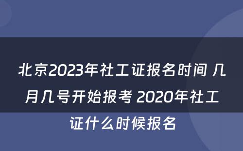 北京2023年社工证报名时间 几月几号开始报考 2020年社工证什么时候报名