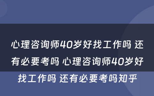 心理咨询师40岁好找工作吗 还有必要考吗 心理咨询师40岁好找工作吗 还有必要考吗知乎