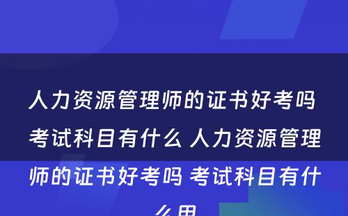 人力资源管理师的证书好考吗 考试科目有什么 人力资源管理师的证书好考吗 考试科目有什么用