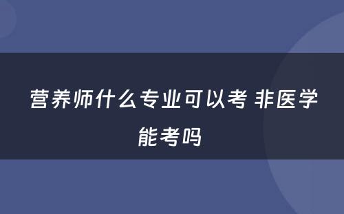 营养师什么专业可以考 非医学能考吗 