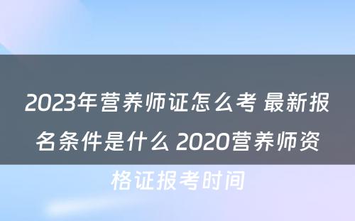 2023年营养师证怎么考 最新报名条件是什么 2020营养师资格证报考时间