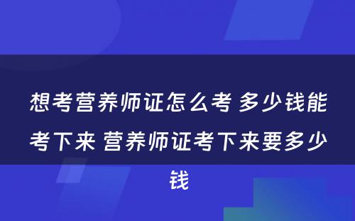 想考营养师证怎么考 多少钱能考下来 营养师证考下来要多少钱