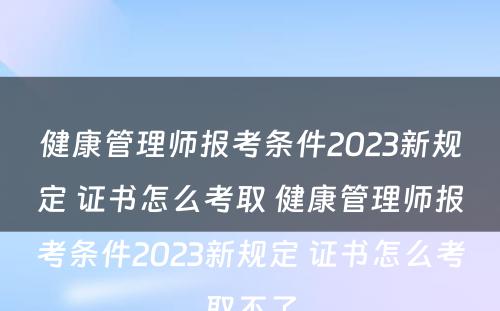 健康管理师报考条件2023新规定 证书怎么考取 健康管理师报考条件2023新规定 证书怎么考取不了