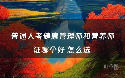 普通人考健康管理师和营养师证哪个好 怎么选 