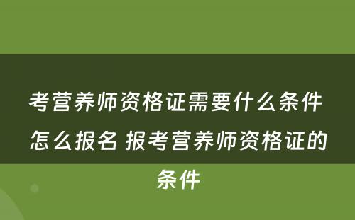 考营养师资格证需要什么条件 怎么报名 报考营养师资格证的条件