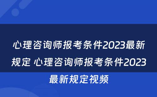 心理咨询师报考条件2023最新规定 心理咨询师报考条件2023最新规定视频