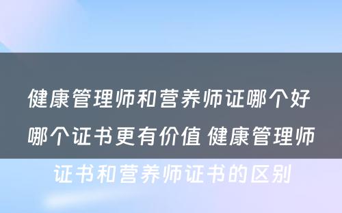 健康管理师和营养师证哪个好 哪个证书更有价值 健康管理师证书和营养师证书的区别