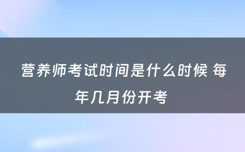 营养师考试时间是什么时候 每年几月份开考 