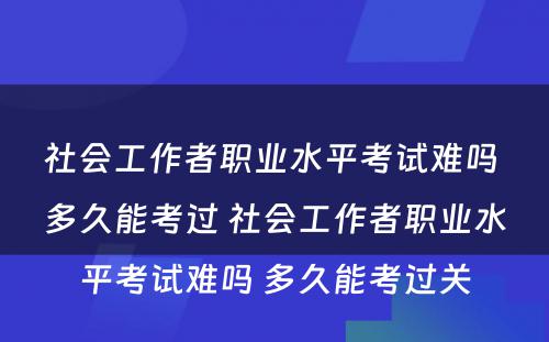 社会工作者职业水平考试难吗 多久能考过 社会工作者职业水平考试难吗 多久能考过关