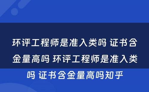 环评工程师是准入类吗 证书含金量高吗 环评工程师是准入类吗 证书含金量高吗知乎