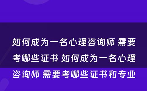 如何成为一名心理咨询师 需要考哪些证书 如何成为一名心理咨询师 需要考哪些证书和专业