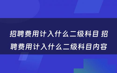 招聘费用计入什么二级科目 招聘费用计入什么二级科目内容