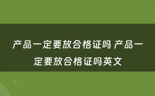 产品一定要放合格证吗 产品一定要放合格证吗英文