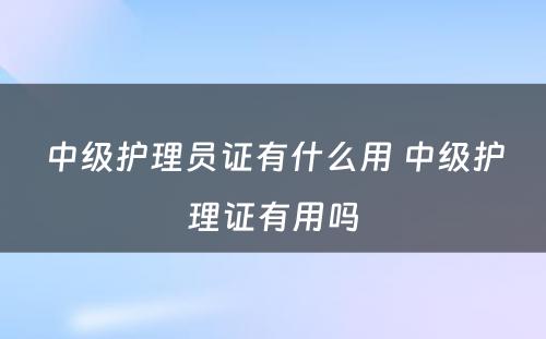 中级护理员证有什么用 中级护理证有用吗