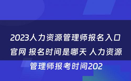 2023人力资源管理师报名入口官网 报名时间是哪天 人力资源管理师报考时间202