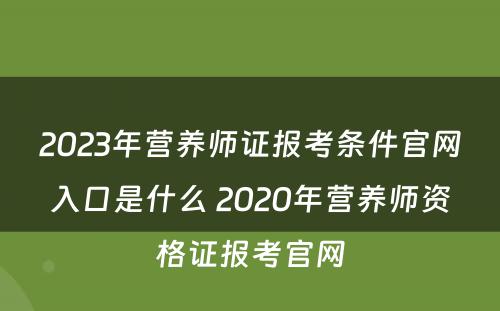 2023年营养师证报考条件官网入口是什么 2020年营养师资格证报考官网
