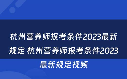 杭州营养师报考条件2023最新规定 杭州营养师报考条件2023最新规定视频