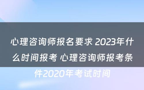 心理咨询师报名要求 2023年什么时间报考 心理咨询师报考条件2020年考试时间