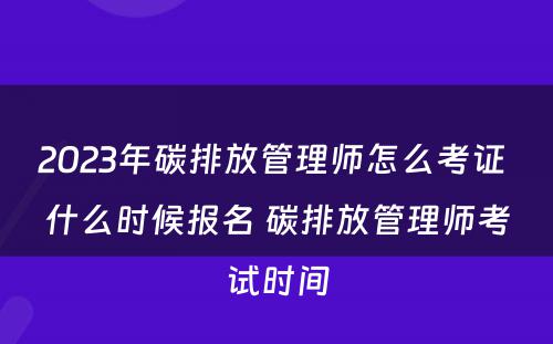 2023年碳排放管理师怎么考证 什么时候报名 碳排放管理师考试时间