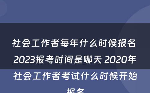 社会工作者每年什么时候报名 2023报考时间是哪天 2020年社会工作者考试什么时候开始报名