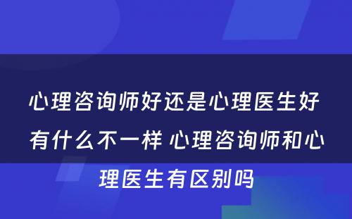 心理咨询师好还是心理医生好 有什么不一样 心理咨询师和心理医生有区别吗