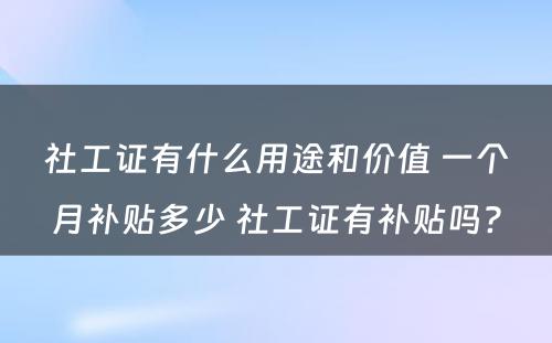 社工证有什么用途和价值 一个月补贴多少 社工证有补贴吗?