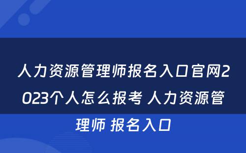 人力资源管理师报名入口官网2023个人怎么报考 人力资源管理师 报名入口