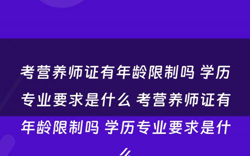 考营养师证有年龄限制吗 学历专业要求是什么 考营养师证有年龄限制吗 学历专业要求是什么