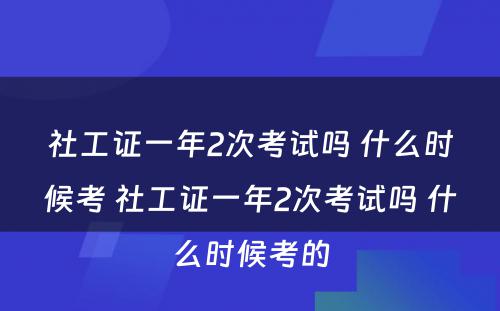 社工证一年2次考试吗 什么时候考 社工证一年2次考试吗 什么时候考的
