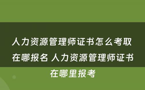 人力资源管理师证书怎么考取 在哪报名 人力资源管理师证书在哪里报考