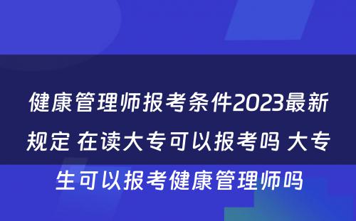 健康管理师报考条件2023最新规定 在读大专可以报考吗 大专生可以报考健康管理师吗