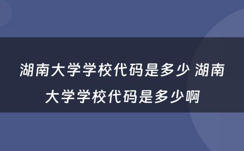 湖南大学学校代码是多少 湖南大学学校代码是多少啊