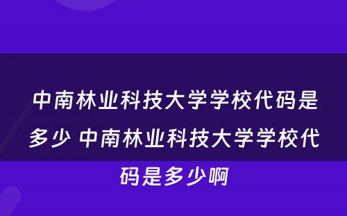 中南林业科技大学学校代码是多少 中南林业科技大学学校代码是多少啊