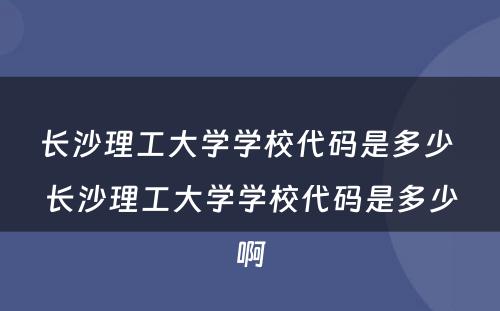 长沙理工大学学校代码是多少 长沙理工大学学校代码是多少啊