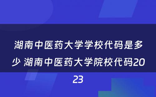 湖南中医药大学学校代码是多少 湖南中医药大学院校代码2023