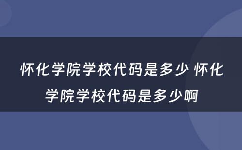 怀化学院学校代码是多少 怀化学院学校代码是多少啊