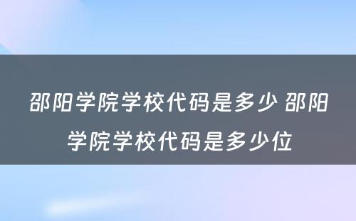 邵阳学院学校代码是多少 邵阳学院学校代码是多少位