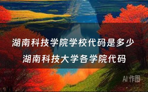 湖南科技学院学校代码是多少 湖南科技大学各学院代码