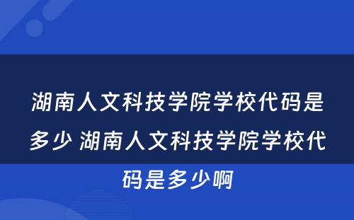 湖南人文科技学院学校代码是多少 湖南人文科技学院学校代码是多少啊