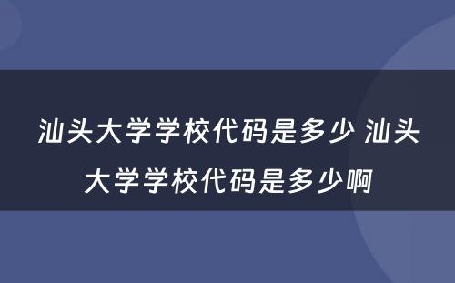 汕头大学学校代码是多少 汕头大学学校代码是多少啊