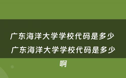 广东海洋大学学校代码是多少 广东海洋大学学校代码是多少啊