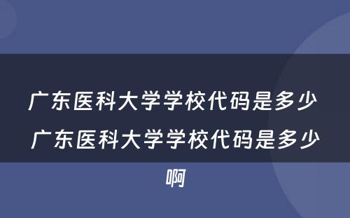 广东医科大学学校代码是多少 广东医科大学学校代码是多少啊