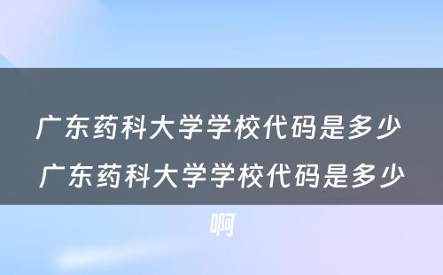 广东药科大学学校代码是多少 广东药科大学学校代码是多少啊