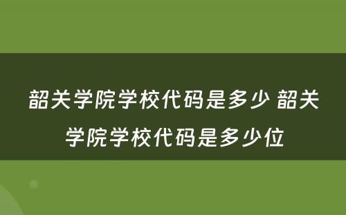 韶关学院学校代码是多少 韶关学院学校代码是多少位