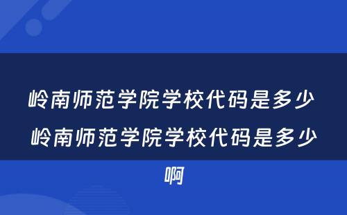 岭南师范学院学校代码是多少 岭南师范学院学校代码是多少啊