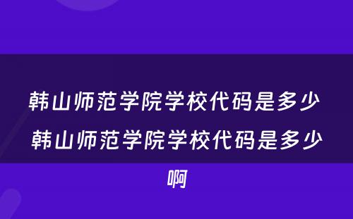 韩山师范学院学校代码是多少 韩山师范学院学校代码是多少啊